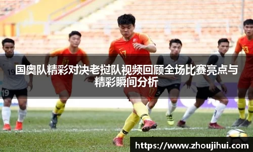 国奥队精彩对决老挝队视频回顾全场比赛亮点与精彩瞬间分析