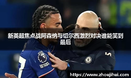 新英超焦点战阿森纳与切尔西激烈对决谁能笑到最后
