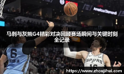 马刺与灰熊G4精彩对决回顾赛场瞬间与关键时刻全记录